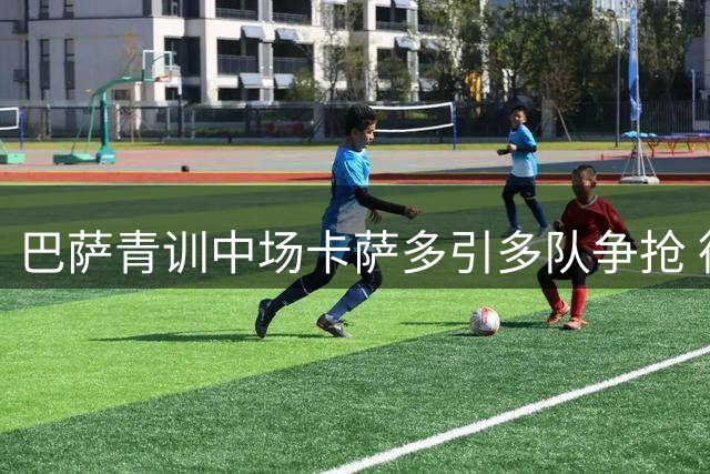 巴萨青训中场卡萨多引多队争抢 德土两俱乐部领跑转会争夺