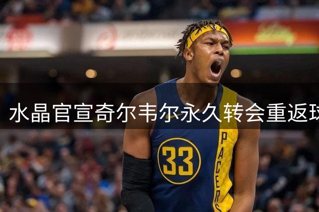 水晶官宣奇尔韦尔永久转会重返球队